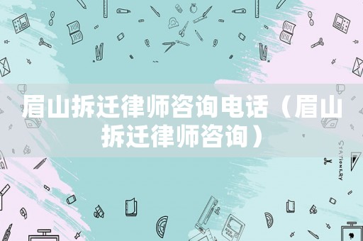 眉山拆遷律師咨詢電話（眉山拆遷律師咨詢）