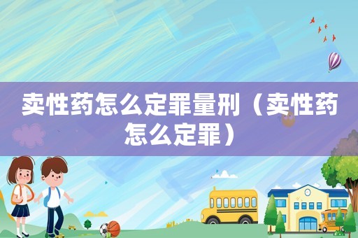 賣性藥怎么定罪量刑（賣性藥怎么定罪）