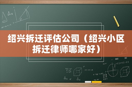紹興拆遷評估公司（紹興小區拆遷律師哪家好）