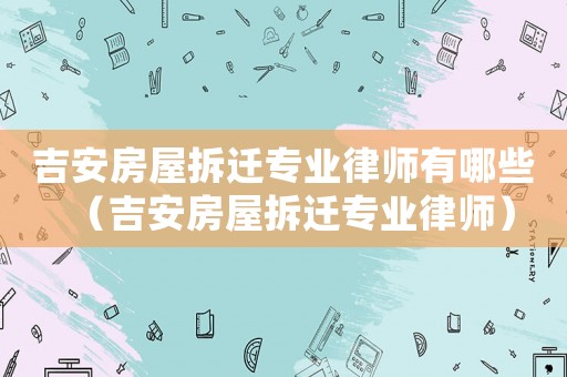 吉安房屋拆遷專業(yè)律師有哪些（吉安房屋拆遷專業(yè)律師）