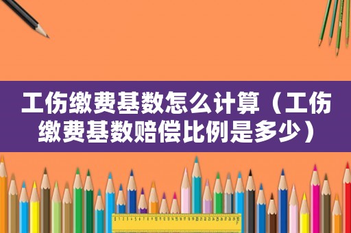 工傷繳費基數怎么計算（工傷繳費基數賠償比例是多少）