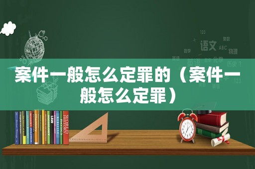 案件一般怎么定罪的（案件一般怎么定罪）