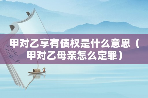 甲對乙享有債權是什么意思（甲對乙母親怎么定罪）