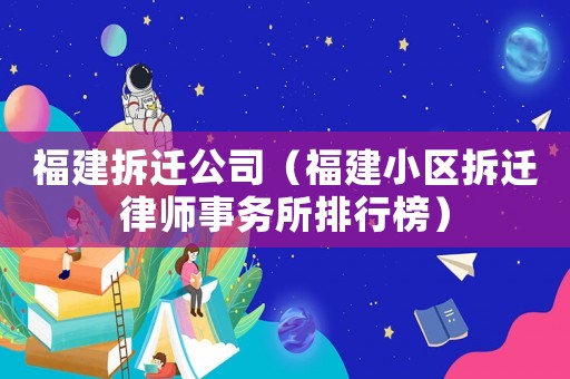 福建拆遷公司（福建小區拆遷律師事務所排行榜）