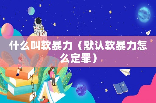 什么叫軟暴力（默認(rèn)軟暴力怎么定罪）