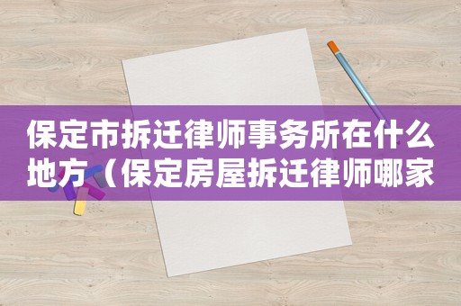 保定市拆遷律師事務所在什么地方（保定房屋拆遷律師哪家好）
