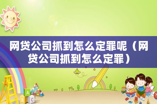 網貸公司抓到怎么定罪呢（網貸公司抓到怎么定罪）