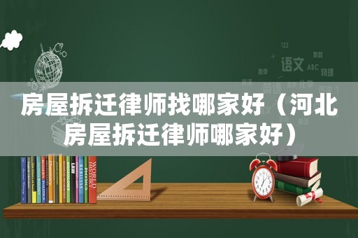 房屋拆遷律師找哪家好（河北房屋拆遷律師哪家好）