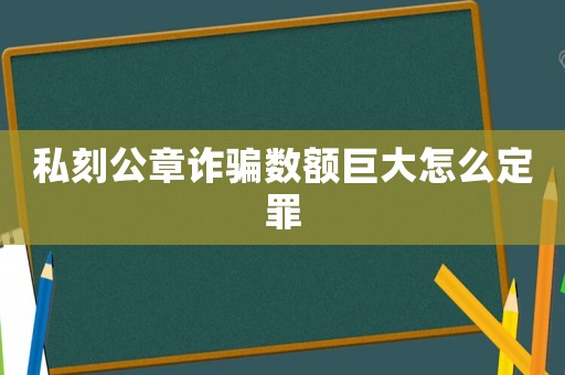 私刻公章詐騙數(shù)額巨大怎么定罪