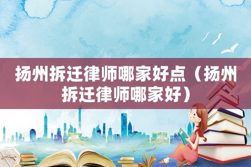 揚州拆遷律師哪家好點（揚州拆遷律師哪家好）