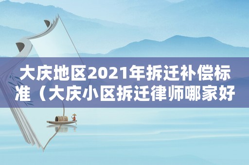 大慶地區(qū)2021年拆遷補償標準（大慶小區(qū)拆遷律師哪家好）