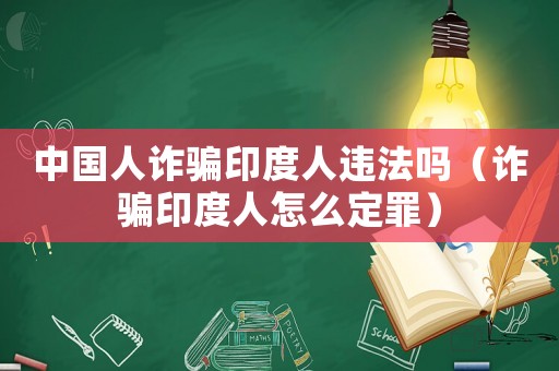 中國人詐騙印度人違法嗎（詐騙印度人怎么定罪）