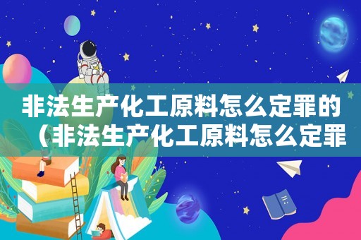 非法生產化工原料怎么定罪的（非法生產化工原料怎么定罪）