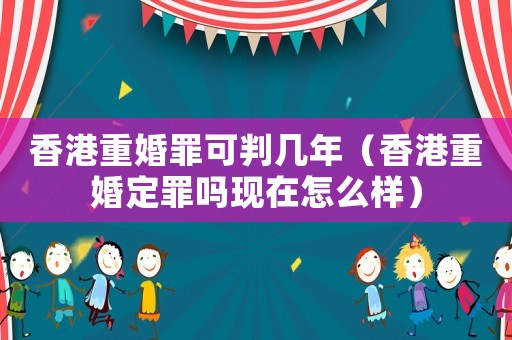 香港重婚罪可判幾年（香港重婚定罪嗎現(xiàn)在怎么樣）