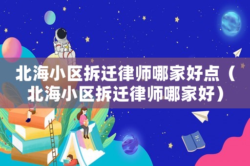 北海小區(qū)拆遷律師哪家好點(diǎn)（北海小區(qū)拆遷律師哪家好）