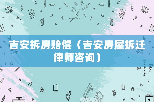 吉安拆房賠償（吉安房屋拆遷律師咨詢）