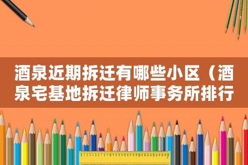 酒泉近期拆遷有哪些小區（酒泉宅基地拆遷律師事務所排行榜）