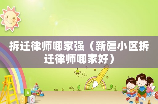 拆遷律師哪家強(qiáng)（新疆小區(qū)拆遷律師哪家好）