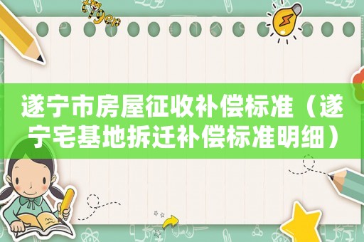 遂寧市房屋征收補(bǔ)償標(biāo)準(zhǔn)（遂寧宅基地拆遷補(bǔ)償標(biāo)準(zhǔn)明細(xì)）