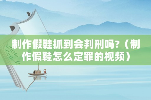 制作假鞋抓到會判刑嗎?（制作假鞋怎么定罪的視頻）