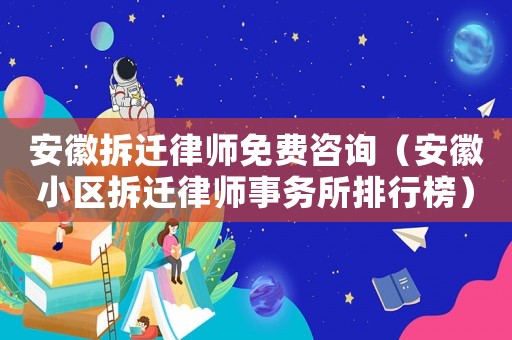 安徽拆遷律師免費咨詢（安徽小區(qū)拆遷律師事務(wù)所排行榜）