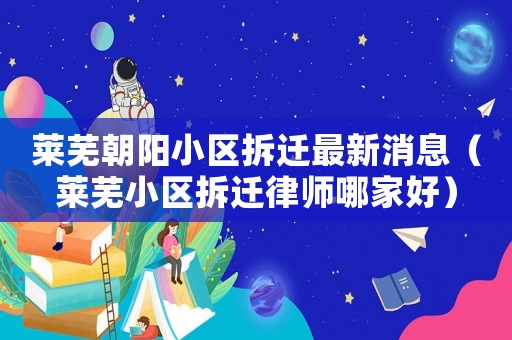 萊蕪朝陽小區拆遷最新消息（萊蕪小區拆遷律師哪家好）