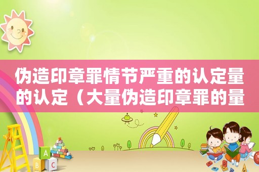 偽造印章罪情節(jié)嚴(yán)重的認(rèn)定量的認(rèn)定（大量偽造印章罪的量刑標(biāo)準(zhǔn)）