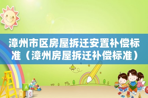 漳州市區房屋拆遷安置補償標準（漳州房屋拆遷補償標準）