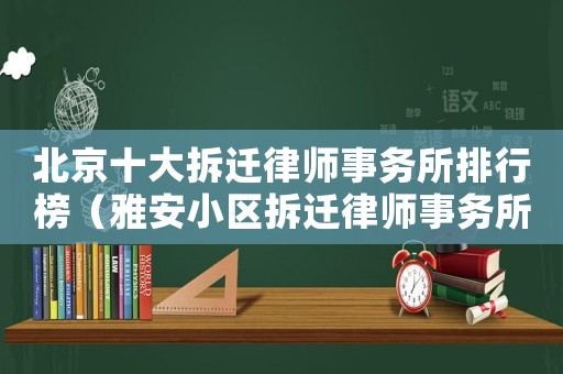 北京十大拆遷律師事務(wù)所排行榜（雅安小區(qū)拆遷律師事務(wù)所排行榜）