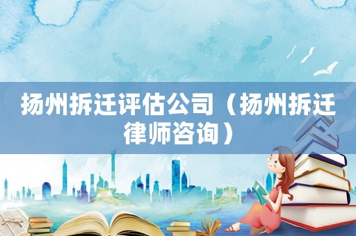 揚(yáng)州拆遷評估公司（揚(yáng)州拆遷律師咨詢）