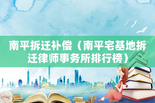 南平拆遷補償（南平宅基地拆遷律師事務所排行榜）