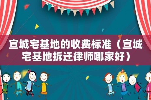 宣城宅基地的收費標準（宣城宅基地拆遷律師哪家好）