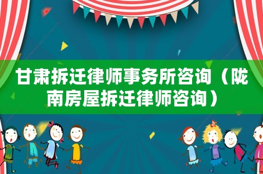 甘肅拆遷律師事務所咨詢（隴南房屋拆遷律師咨詢）