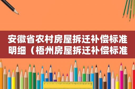 安徽省農(nóng)村房屋拆遷補(bǔ)償標(biāo)準(zhǔn)明細(xì)（梧州房屋拆遷補(bǔ)償標(biāo)準(zhǔn)明細(xì)）