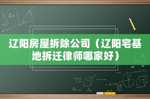 遼陽房屋拆除公司（遼陽宅基地拆遷律師哪家好）