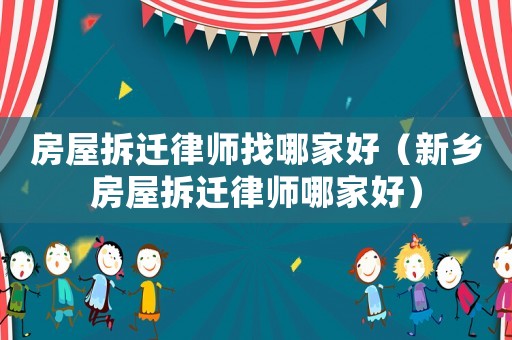 房屋拆遷律師找哪家好（新鄉房屋拆遷律師哪家好）