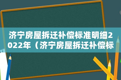 濟寧房屋拆遷補償標準明細2022年（濟寧房屋拆遷補償標準明細）
