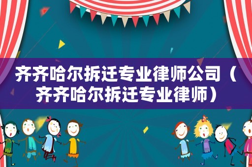 齊齊哈爾拆遷專業律師公司（齊齊哈爾拆遷專業律師）