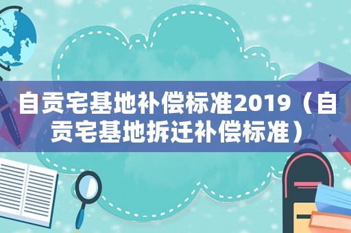 自貢宅基地補償標準2019（自貢宅基地拆遷補償標準）