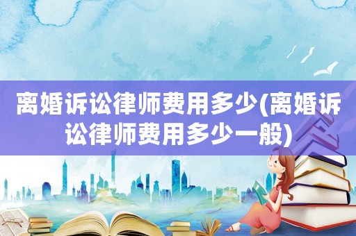 離婚訴訟律師費用多少(離婚訴訟律師費用多少一般)