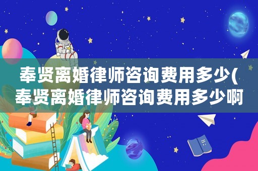 奉賢離婚律師咨詢費用多少(奉賢離婚律師咨詢費用多少啊)