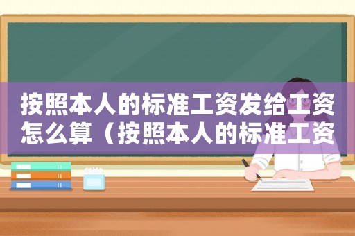 按照本人的標(biāo)準(zhǔn)工資發(fā)給工資怎么算（按照本人的標(biāo)準(zhǔn)工資發(fā)給工資）