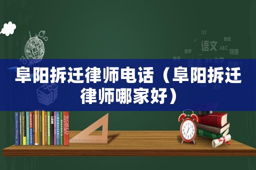 阜陽拆遷律師電話（阜陽拆遷律師哪家好）