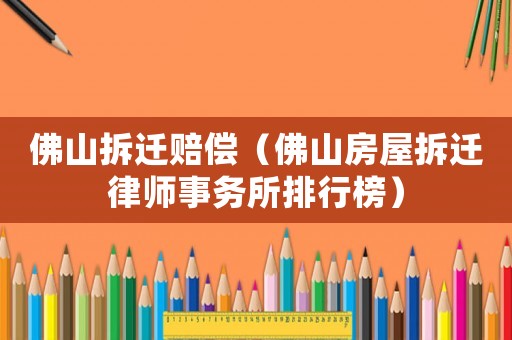 佛山拆遷賠償（佛山房屋拆遷律師事務所排行榜）