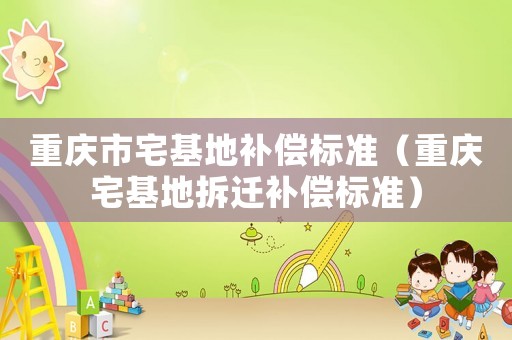 重慶市宅基地補償標準（重慶宅基地拆遷補償標準）