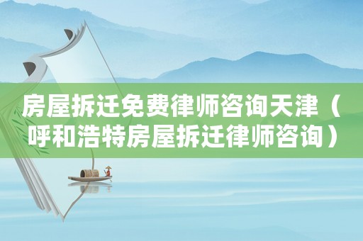 房屋拆遷免費律師咨詢天津（呼和浩特房屋拆遷律師咨詢）