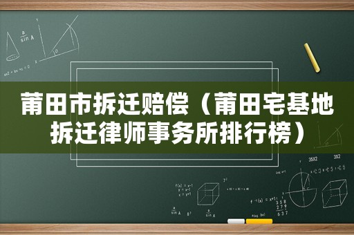 莆田市拆遷賠償（莆田宅基地拆遷律師事務(wù)所排行榜）