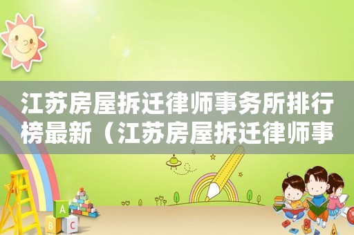 江蘇房屋拆遷律師事務(wù)所排行榜最新（江蘇房屋拆遷律師事務(wù)所排行榜）