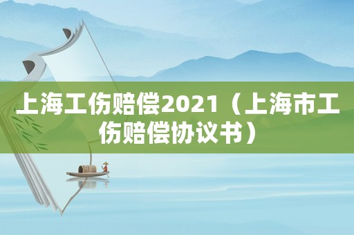 上海工傷賠償2021（上海市工傷賠償協議書）
