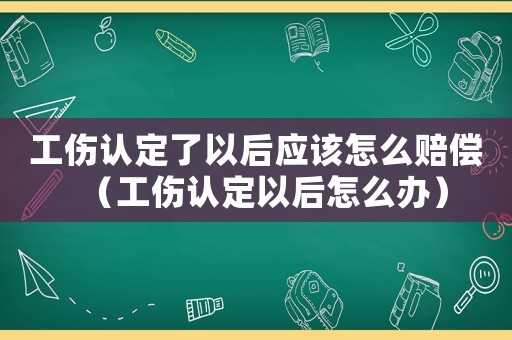 工傷認定了以后應該怎么賠償（工傷認定以后怎么辦）